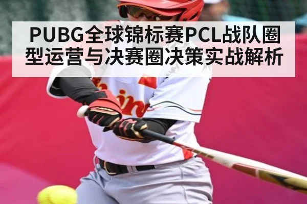 PUBG全球锦标赛PCL战队圈型运营与决赛圈决策实战解析