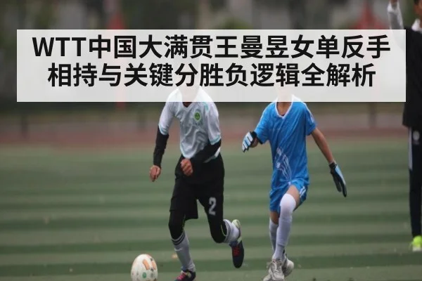 WTT中国大满贯王曼昱女单反手相持与关键分胜负逻辑全解析