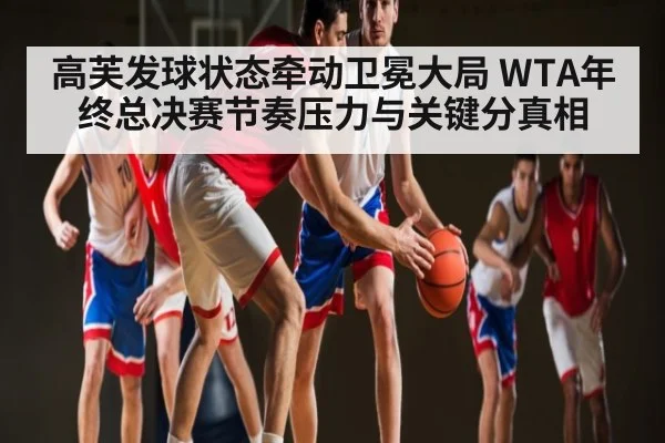 高芙发球状态牵动卫冕大局 WTA年终总决赛节奏压力与关键分真相
