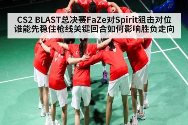 CS2 BLAST总决赛FaZe对Spirit狙击对位谁能先稳住枪线关键回合如何影响胜负走向