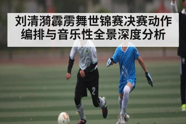 刘清漪霹雳舞世锦赛决赛动作编排与音乐性全景深度分析