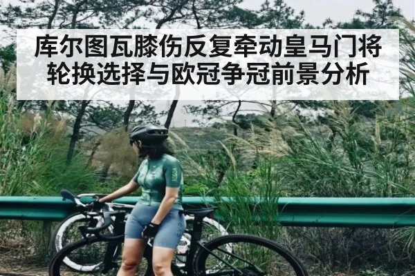 库尔图瓦膝伤反复牵动皇马门将轮换选择与欧冠争冠前景分析