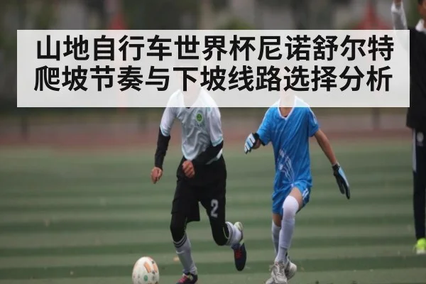 山地自行车世界杯尼诺舒尔特爬坡节奏与下坡线路选择分析